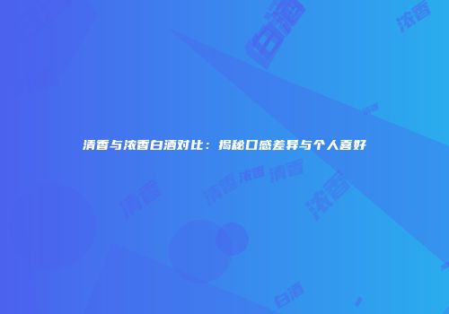 清香与浓香白酒对比：揭秘口感差异与个人喜好