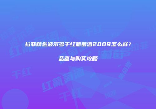 拉菲精选波尔多干红葡萄酒2009怎么样？品鉴与购买攻略