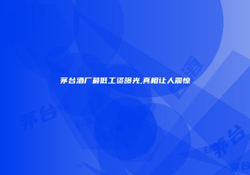 茅台酒厂最低工资曝光,真相让人震惊