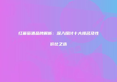 红葡萄酒品牌解析：深入探讨十大排名及性价比之选