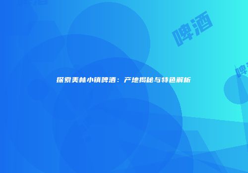 探索美林小镇啤酒：产地揭秘与特色解析