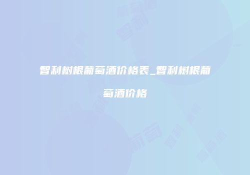 智利树根葡萄酒价格表_智利树根葡萄酒价格