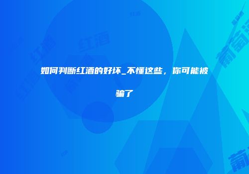 如何判断红酒的好坏_不懂这些，你可能被骗了