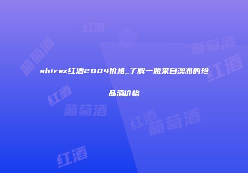 shiraz红酒2004价格_了解一瓶来自澳洲的珍品酒价格
