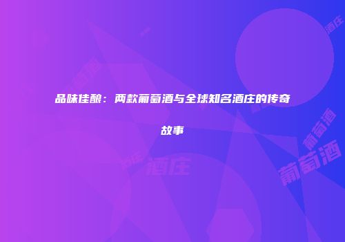品味佳酿：两款葡萄酒与全球知名酒庄的传奇故事