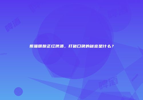 熊猫精酿正红啤酒，打破口碑的秘密是什么？