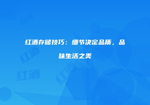 红酒存储技巧：细节决定品质，品味生活之美