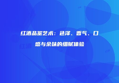 红酒品鉴艺术：色泽、香气、口感与余味的细腻体验
