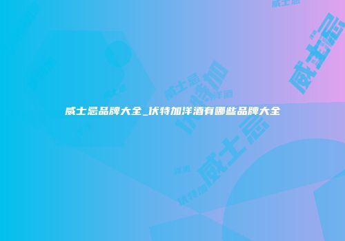 威士忌品牌大全_伏特加洋酒有哪些品牌大全