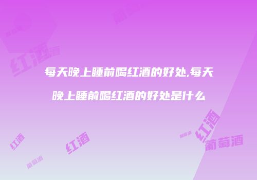每天晚上睡前喝红酒的好处,每天晚上睡前喝红酒的好处是什么