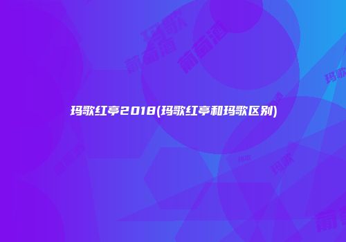 玛歌红亭2018(玛歌红亭和玛歌区别)
