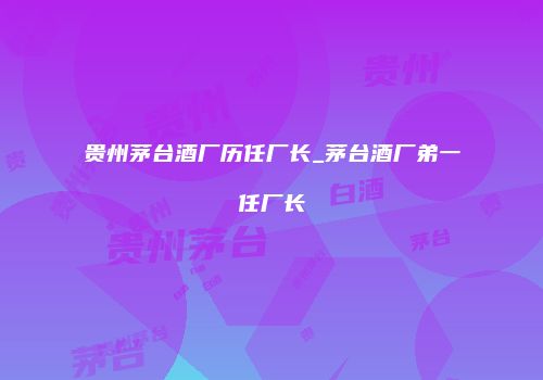 贵州茅台酒厂历任厂长_茅台酒厂弟一任厂长