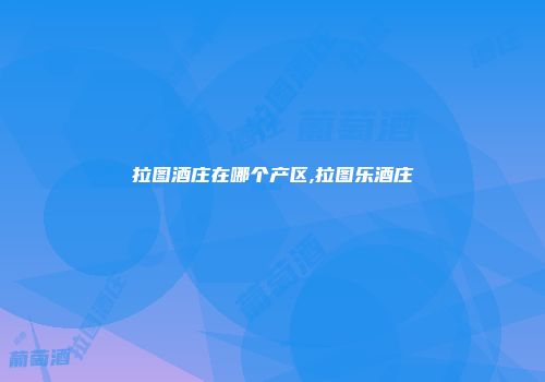 拉图酒庄在哪个产区,拉图乐酒庄