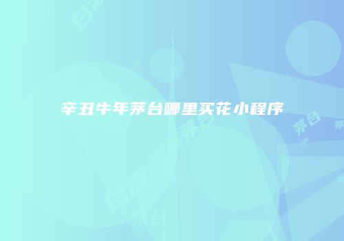 辛丑牛年茅台哪里买花小程序