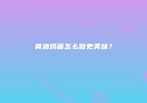 黄酒鸡蛋怎么做更美味？