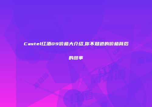Castel红酒09价格大介绍,你不知道的价格背后的故事