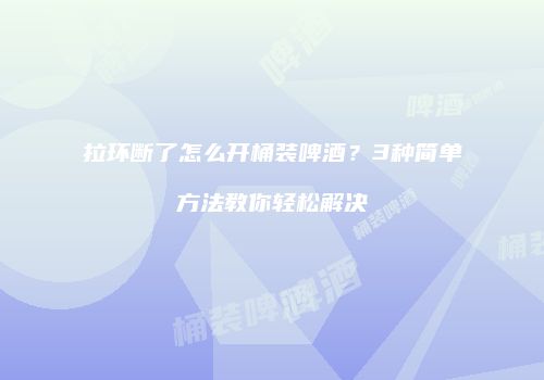 拉环断了怎么开桶装啤酒？3种简单方法教你轻松解决