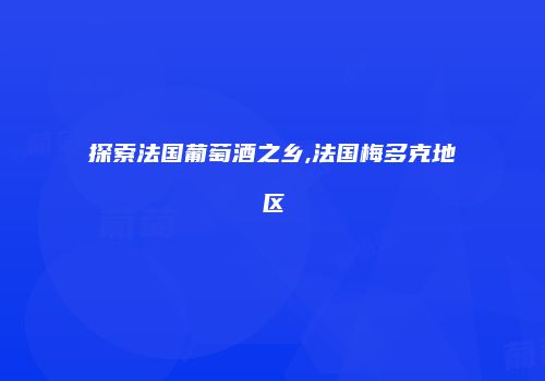 探索法国葡萄酒之乡,法国梅多克地区
