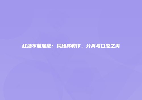 红酒不应加糖：揭秘其制作、分类与口感之美