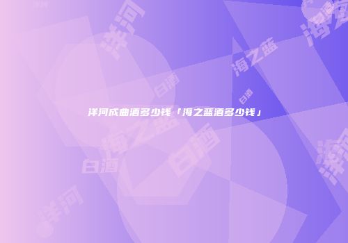 洋河成曲酒多少钱「海之蓝酒多少钱」