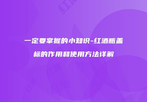 一定要掌握的小知识-红酒瓶盖标的作用和使用方法详解