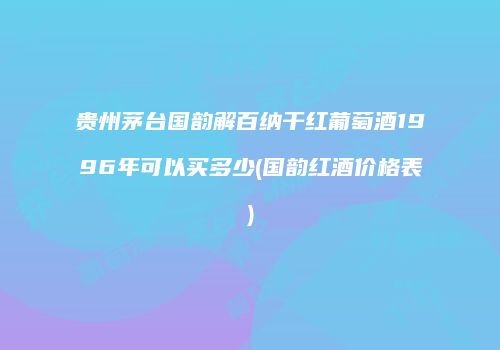 贵州茅台国韵解百纳干红葡萄酒1996年可以买多少(国韵红酒价格表)