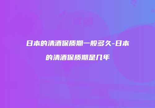 日本的清酒保质期一般多久-日本的清酒保质期是几年