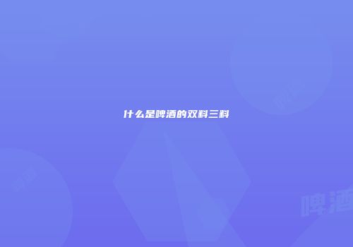 什么是啤酒的双料三料