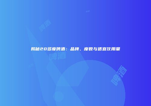 揭秘20多度啤酒：品牌、度数与适宜饮用量
