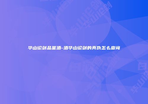 华山论剑品鉴酒-酒华山论剑的真伪怎么查询