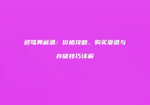 迎驾典藏酒：价格攻略、购买渠道与存储技巧详解