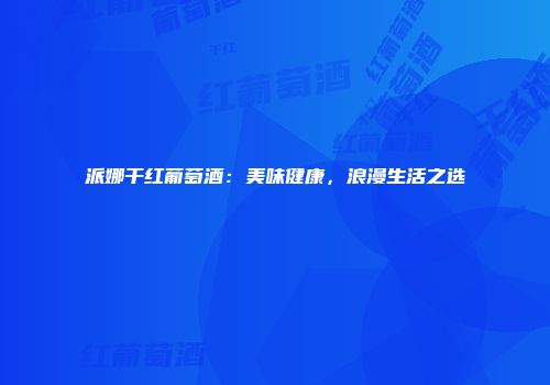 派娜干红葡萄酒：美味健康，浪漫生活之选