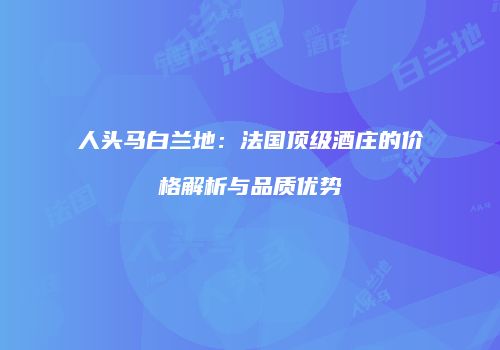 人头马白兰地：法国顶级酒庄的价格解析与品质优势