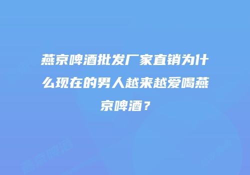 燕京啤酒批发厂家直销为什么现在的男人越来越爱喝燕京啤酒？