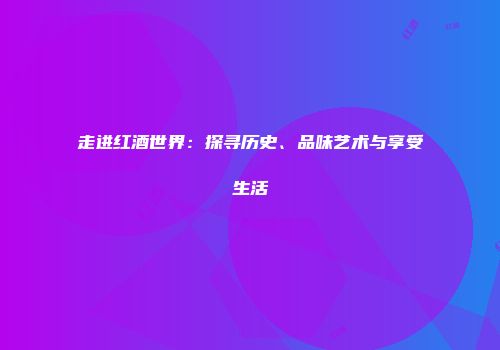 走进红酒世界：探寻历史、品味艺术与享受生活