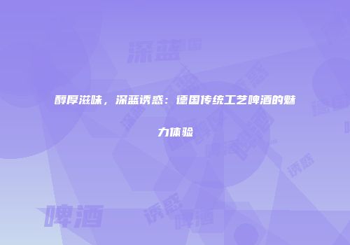醇厚滋味，深蓝诱惑：德国传统工艺啤酒的魅力体验