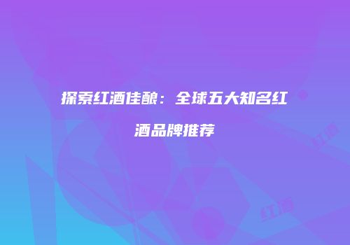 探索红酒佳酿：全球五大知名红酒品牌推荐