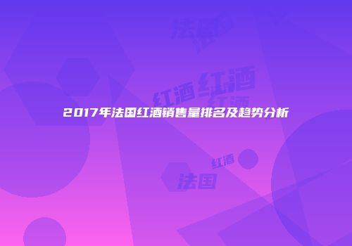 2017年法国红酒销售量排名及趋势分析