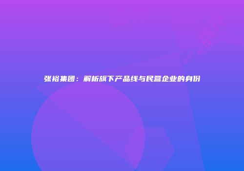 张裕集团：解析旗下产品线与民营企业的身份