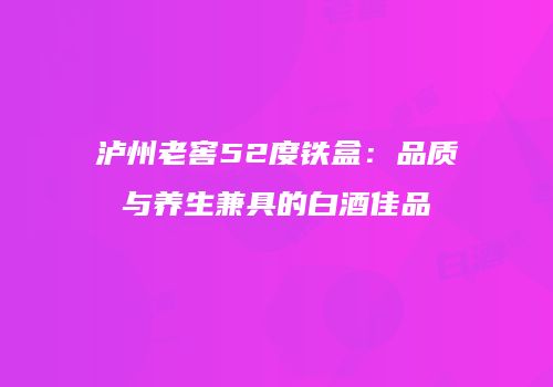 泸州老窖52度铁盒：品质与养生兼具的白酒佳品