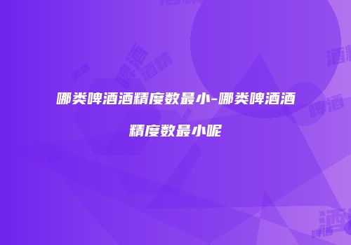 哪类啤酒酒精度数最小-哪类啤酒酒精度数最小呢