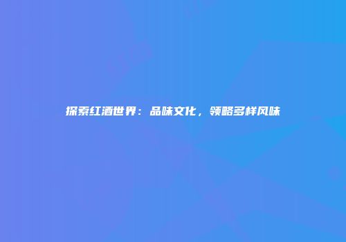 探索红酒世界：品味文化，领略多样风味