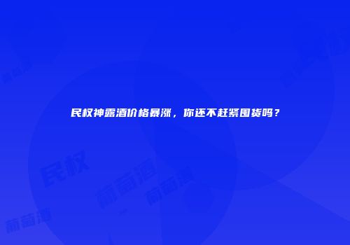 民权神露酒价格暴涨，你还不赶紧囤货吗？