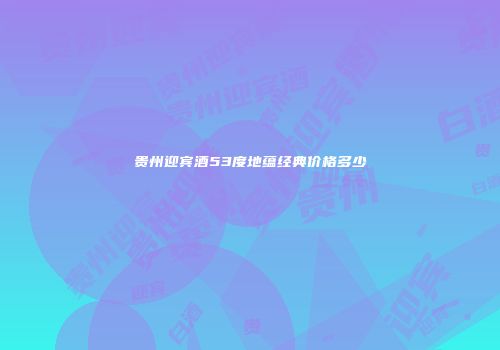 贵州迎宾酒53度地蕴经典价格多少