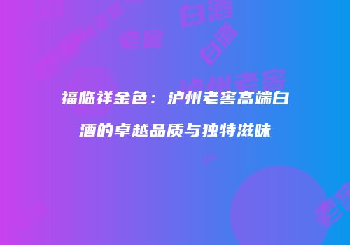 福临祥金色：泸州老窖高端白酒的卓越品质与独特滋味