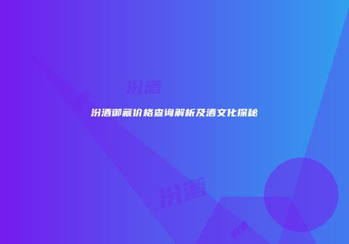 汾酒御藏价格查询解析及酒文化探秘