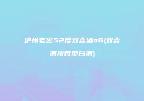 泸州老窖52度双喜酒a6(双喜酒浓香型白酒)