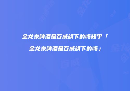 金龙泉啤酒是百威旗下的吗知乎「金龙泉啤酒是百威旗下的吗」