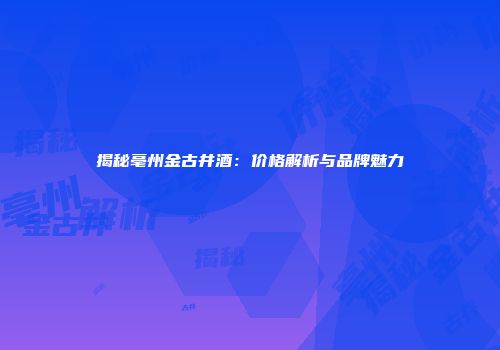揭秘亳州金古井酒：价格解析与品牌魅力
