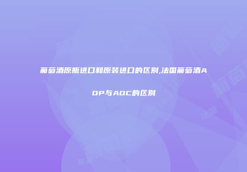 葡萄酒原瓶进口和原装进口的区别,法国葡萄酒AOP与AOC的区别